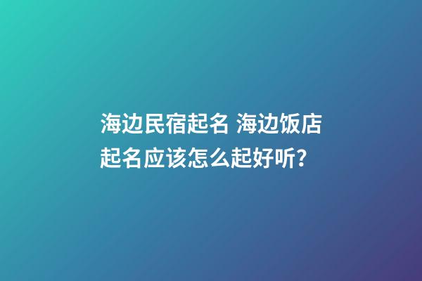 海边民宿起名 海边饭店起名应该怎么起好听？-第1张-店铺起名-玄机派
